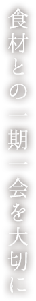 食材との一期一会を大切に